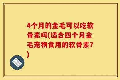 4个月的金毛可以吃软骨素吗(适合四个月金毛宠物食用的软骨素？)