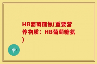 HB葡萄糖氨(重要营养物质：HB葡萄糖氨)
