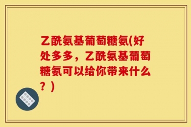 乙酰氨基葡萄糖氨(好处多多，乙酰氨基葡萄糖氨可以给你带来什么？)
