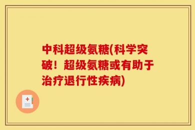 中科超级氨糖(科学突破！超级氨糖或有助于治疗退行性疾病)