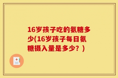 16岁孩子吃的氨糖多少(16岁孩子每日氨糖摄入量是多少？)