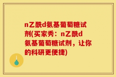 n乙酰d氨基葡萄糖试剂(买家秀：n乙酰d氨基葡萄糖试剂，让你的科研更便捷)