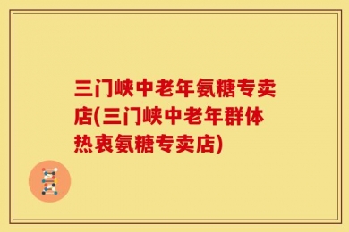 三门峡中老年氨糖专卖店(三门峡中老年群体热衷氨糖专卖店)