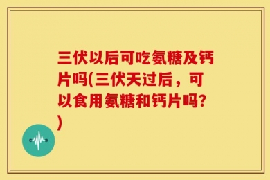 三伏以后可吃氨糖及钙片吗(三伏天过后，可以食用氨糖和钙片吗？)