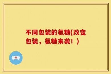 不同包装的氨糖(改变包装，氨糖来袭！)