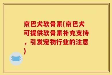 京巴犬软骨素(京巴犬可提供软骨素补充支持，引发宠物行业的注意)