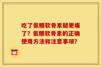 吃了氨糖软骨素腿更痛了？氨糖软骨素的正确使用方法和注意事项？