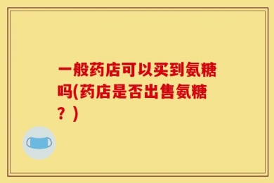 一般药店可以买到氨糖吗(药店是否出售氨糖？)