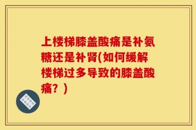 上楼梯膝盖酸痛是补氨糖还是补肾(如何缓解楼梯过多导致的膝盖酸痛？)