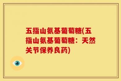 五指山氨基葡萄糖(五指山氨基葡萄糖：天然关节保养良药)