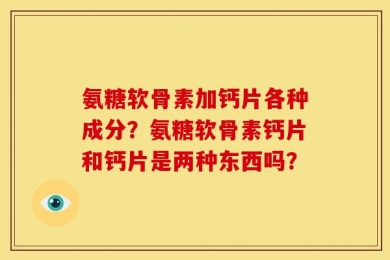 氨糖软骨素加钙片各种成分？氨糖软骨素钙片和钙片是两种东西吗？