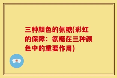 三种颜色的氨糖(彩虹的保障：氨糖在三种颜色中的重要作用)