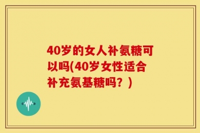 40岁的女人补氨糖可以吗(40岁女性适合补充氨基糖吗？)