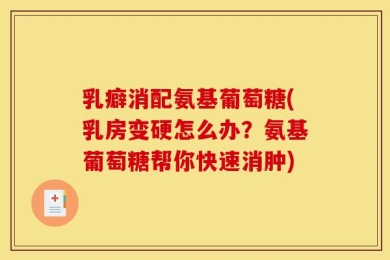乳癖消配氨基葡萄糖(乳房变硬怎么办？氨基葡萄糖帮你快速消肿)