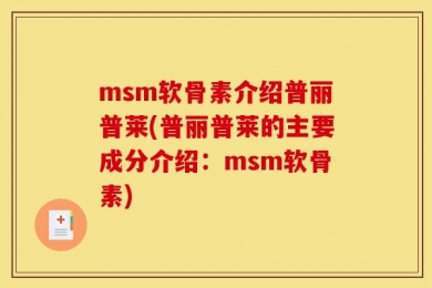 msm软骨素介绍普丽普莱(普丽普莱的主要成分介绍：msm软骨素)