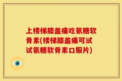 上楼梯膝盖痛吃氨糖软骨素(楼梯膝盖痛可试试氨糖软骨素口服片)