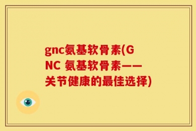 gnc氨基软骨素(GNC 氨基软骨素——关节健康的最佳选择)