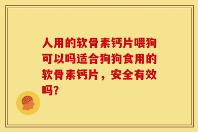 人用的软骨素钙片喂狗可以吗适合狗狗食用的软骨素钙片，安全有效吗？