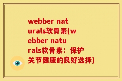 webber naturals软骨素(webber naturals软骨素：保护关节健康的良好选择)