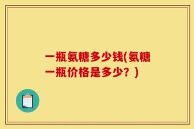 一瓶氨糖多少钱(氨糖一瓶价格是多少？)