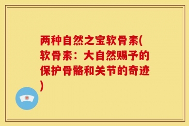 两种自然之宝软骨素(软骨素：大自然赐予的保护骨骼和关节的奇迹)