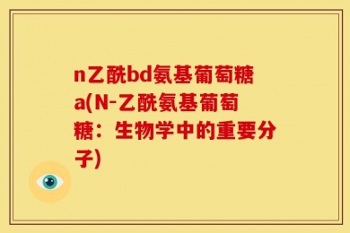 n乙酰bd氨基葡萄糖a(N-乙酰氨基葡萄糖：生物学中的重要分子)