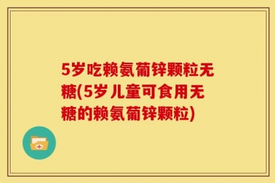 5岁吃赖氨葡锌颗粒无糖(5岁儿童可食用无糖的赖氨葡锌颗粒)