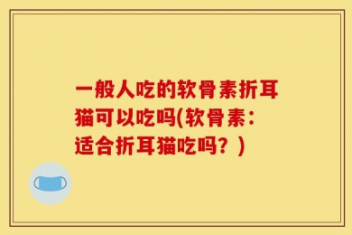 一般人吃的软骨素折耳猫可以吃吗(软骨素：适合折耳猫吃吗？)