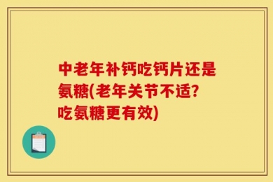 中老年补钙吃钙片还是氨糖(老年关节不适？吃氨糖更有效)