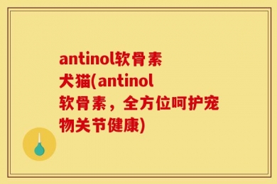 antinol软骨素犬猫(antinol软骨素，全方位呵护宠物关节健康)