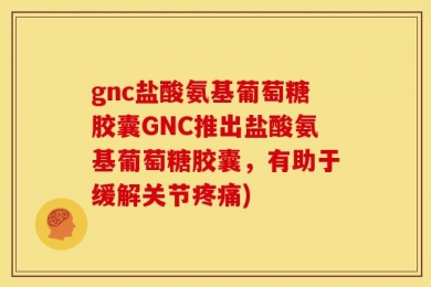 gnc盐酸氨基葡萄糖胶囊GNC推出盐酸氨基葡萄糖胶囊，有助于缓解关节疼痛)