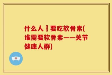 什么人須要吃软骨素(谁需要软骨素——关节健康人群)