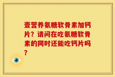 壹营养氨糖软骨素加钙片？请问在吃氨糖软骨素的同时还能吃钙片吗？