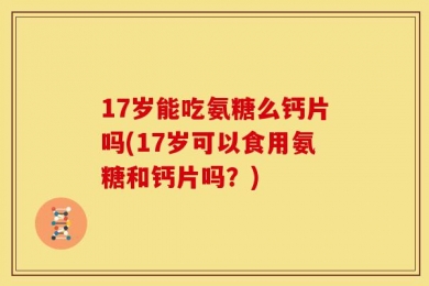 17岁能吃氨糖么钙片吗(17岁可以食用氨糖和钙片吗？)
