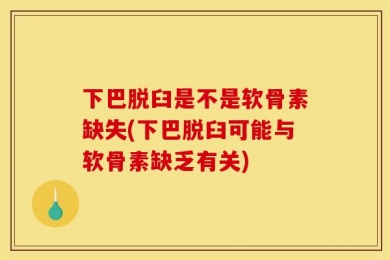 下巴脱臼是不是软骨素缺失(下巴脱臼可能与软骨素缺乏有关)