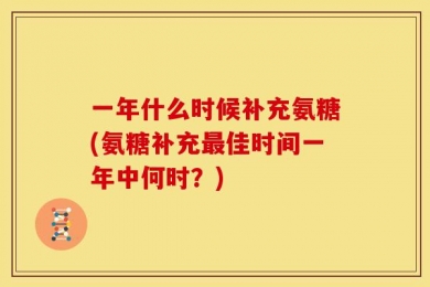 一年什么时候补充氨糖(氨糖补充最佳时间一年中何时？)