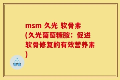 msm 久光 软骨素(久光葡萄糖胺：促进软骨修复的有效营养素)