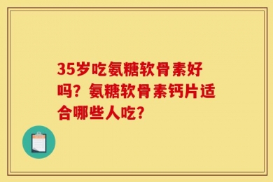 35岁吃氨糖软骨素好吗？氨糖软骨素钙片适合哪些人吃？