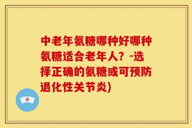 中老年氨糖哪种好哪种氨糖适合老年人？-选择正确的氨糖或可预防退化性关节炎)