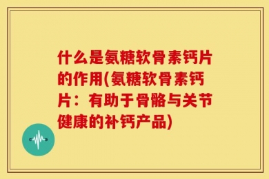 什么是氨糖软骨素钙片的作用(氨糖软骨素钙片：有助于骨骼与关节健康的补钙产品)