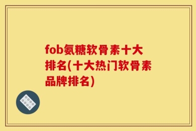 fob氨糖软骨素十大排名(十大热门软骨素品牌排名)