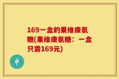 169一盒的果维康氨糖(果维康氨糖：一盒只需169元)