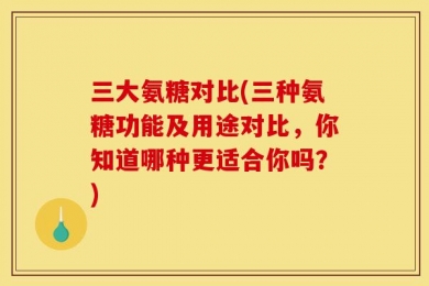三大氨糖对比(三种氨糖功能及用途对比，你知道哪种更适合你吗？)
