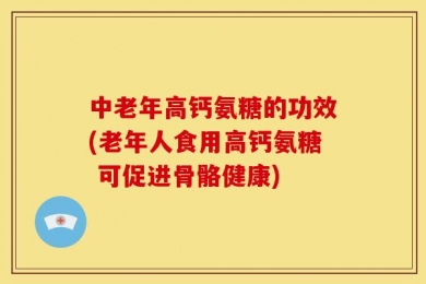中老年高钙氨糖的功效(老年人食用高钙氨糖 可促进骨骼健康)