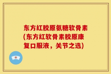 东方红胶原氨糖软骨素(东方红软骨素胶原康复口服液，关节之选)