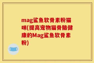 mag鲨鱼软骨素粉猫咪(提高宠物猫骨骼健康的Mag鲨鱼软骨素粉)