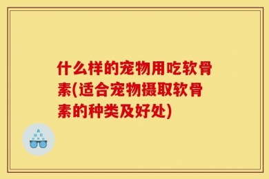 什么样的宠物用吃软骨素(适合宠物摄取软骨素的种类及好处)