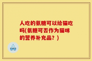 人吃的氨糖可以给猫吃吗(氨糖可否作为猫咪的营养补充品？)