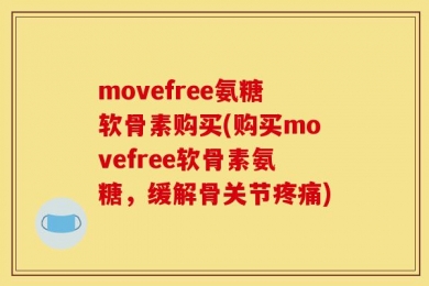 movefree氨糖软骨素购买(购买movefree软骨素氨糖，缓解骨关节疼痛)