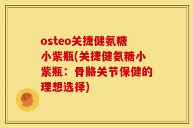 osteo关捷健氨糖小紫瓶(关捷健氨糖小紫瓶：骨骼关节保健的理想选择)